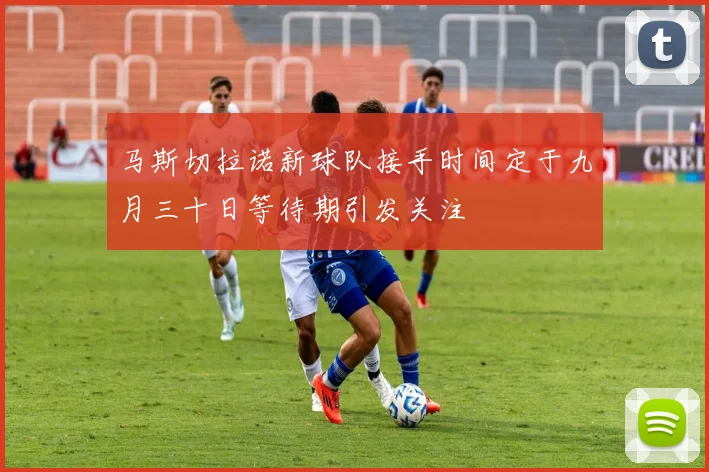 马斯切拉诺新球队接手时间定于九月三十日等待期引发关注