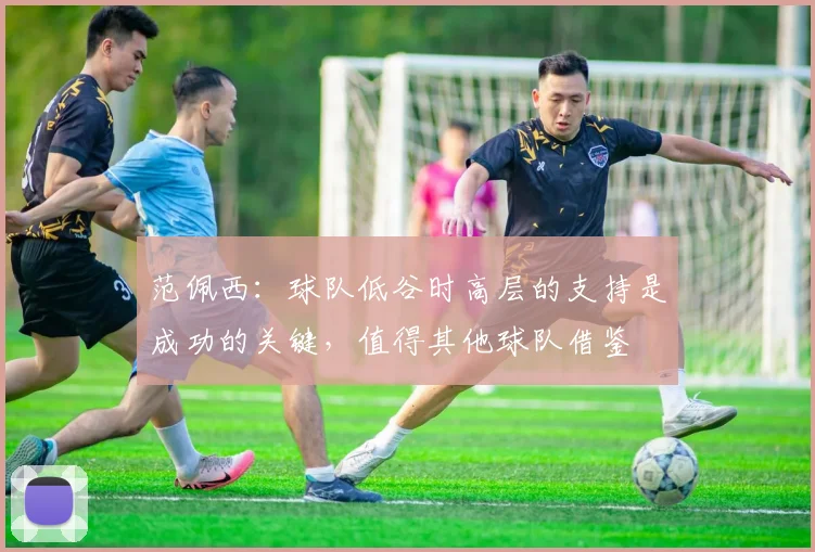 范佩西：球队低谷时高层的支持是成功的关键，值得其他球队借鉴