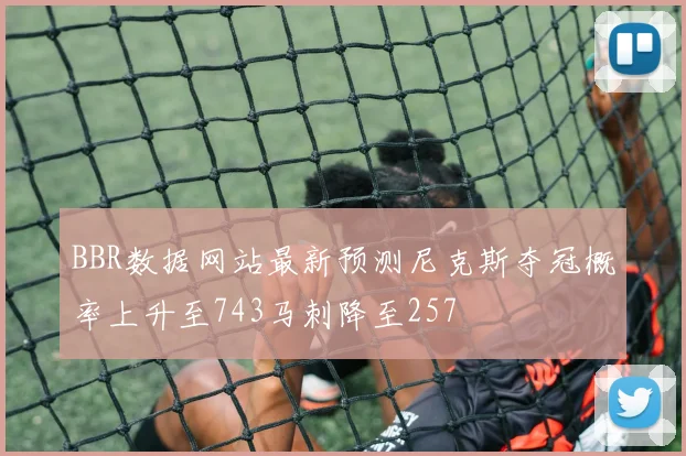 BBR数据网站最新预测尼克斯夺冠概率上升至743马刺降至257