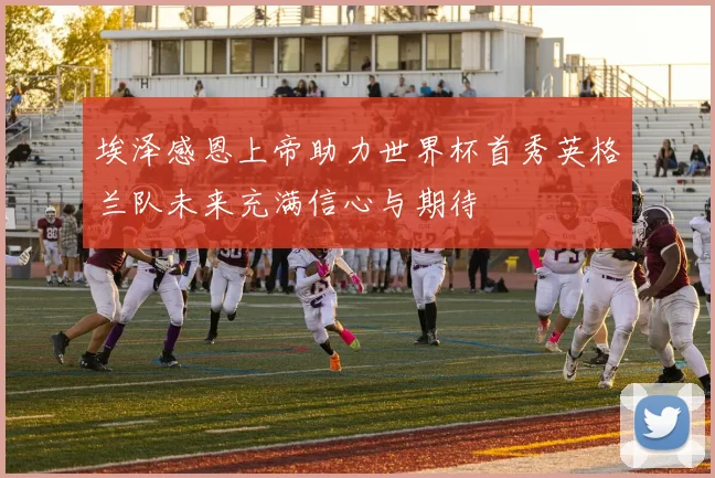 埃泽感恩上帝助力世界杯首秀英格兰队未来充满信心与期待