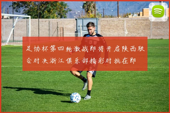 足协杯第四轮激战即将开启陕西联合对决浙江俱乐部精彩对抗在即
