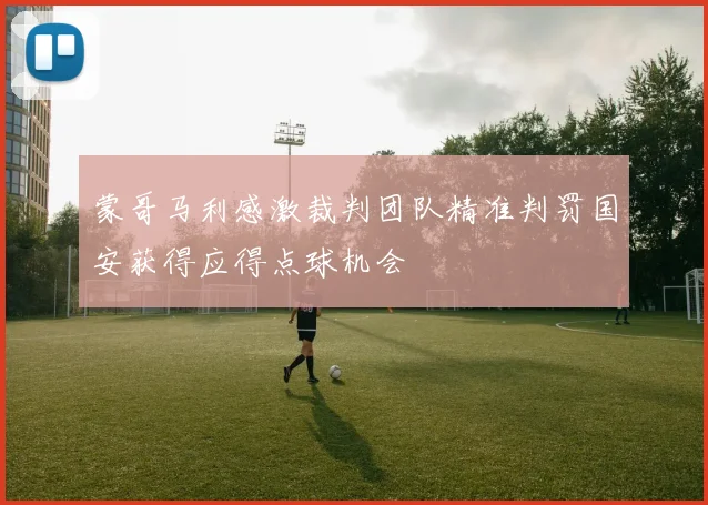 蒙哥马利感激裁判团队精准判罚国安获得应得点球机会