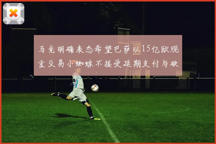 马竞明确表态希望巴萨以15亿欧现金交易小蜘蛛不接受延期支付与砍价
