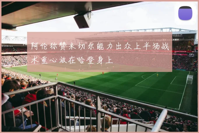 阿伦称赞米切尔能力出众上半场战术重心放在哈登身上