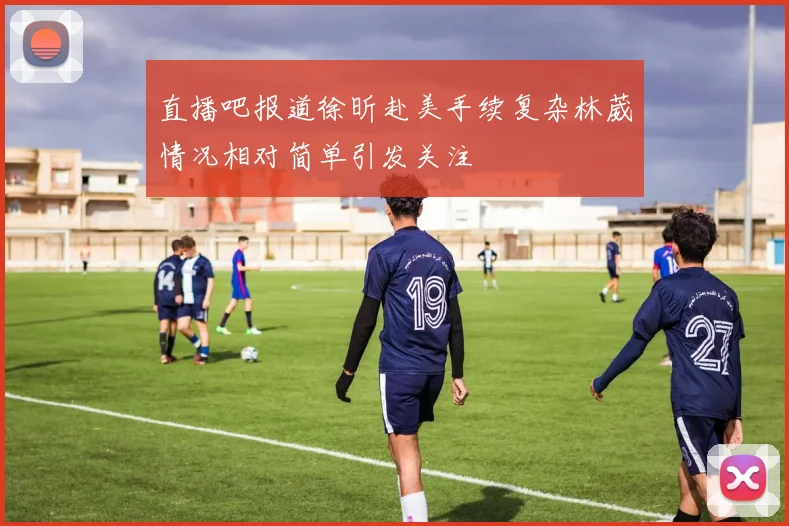 直播吧报道徐昕赴美手续复杂林葳情况相对简单引发关注