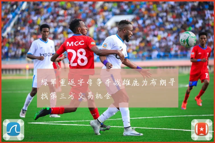 绿军重返字母争夺战雄鹿为布朗寻找第三方交易机会