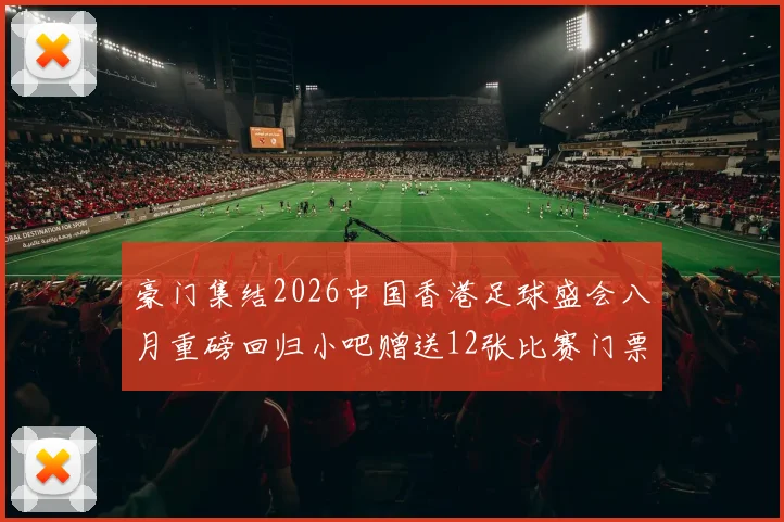 豪门集结2026中国香港足球盛会八月重磅回归小吧赠送12张比赛门票等你来拿