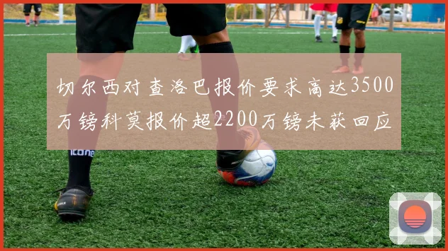 切尔西对查洛巴报价要求高达3500万镑科莫报价超2200万镑未获回应