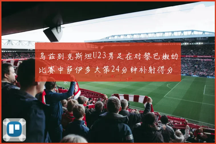 乌兹别克斯坦U23男足在对黎巴嫩的比赛中萨伊多夫第24分钟补射得分领先1-0