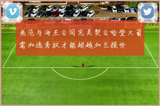 老范与海王合同完美契合哈登火箭需加选秀权才能超越加兰报价