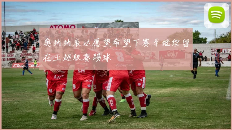 奥纳纳表达愿望希望下赛季继续留在土超联赛踢球