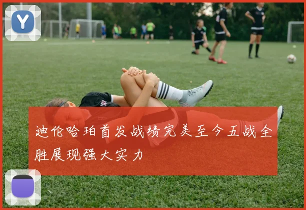 迪伦哈珀首发战绩完美至今五战全胜展现强大实力