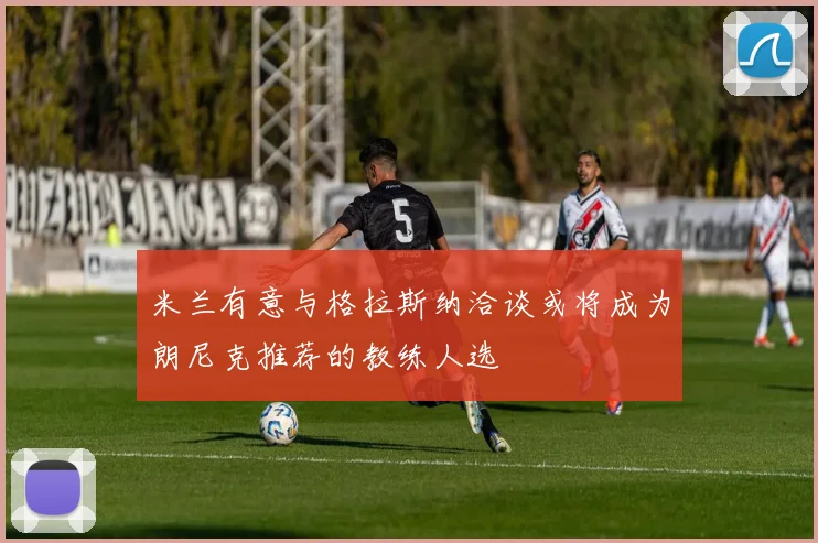 米兰有意与格拉斯纳洽谈或将成为朗尼克推荐的教练人选