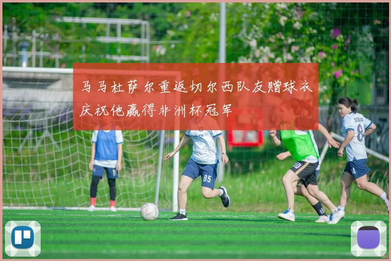 马马杜萨尔重返切尔西队友赠球衣庆祝他赢得非洲杯冠军