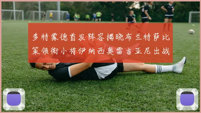 多特蒙德首发阵容揭晓布兰特萨比策领衔小将伊纳西奥雷吉亚尼出战