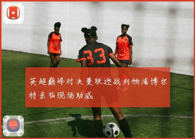 英超巅峰对决曼联迎战利物浦博尔特亲临现场助威