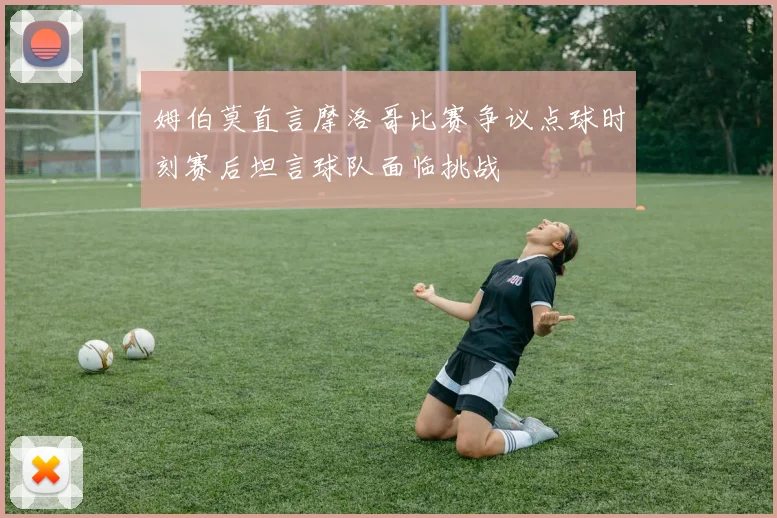 姆伯莫直言摩洛哥比赛争议点球时刻赛后坦言球队面临挑战