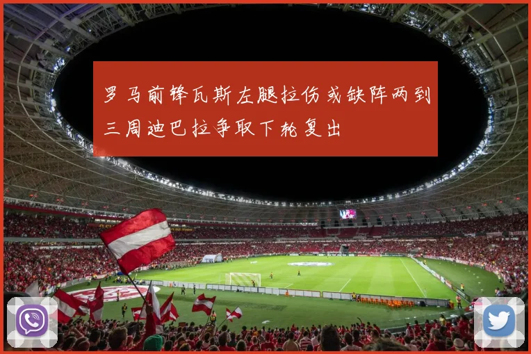 罗马前锋瓦斯左腿拉伤或缺阵两到三周迪巴拉争取下轮复出